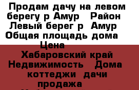 Продам дачу на левом берегу р.Амур › Район ­ Левый берег р. Амур › Общая площадь дома ­ 36 › Цена ­ 625 000 - Хабаровский край Недвижимость » Дома, коттеджи, дачи продажа   . Хабаровский край